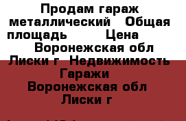 Продам гараж металлический › Общая площадь ­ 20 › Цена ­ 90 000 - Воронежская обл., Лиски г. Недвижимость » Гаражи   . Воронежская обл.,Лиски г.